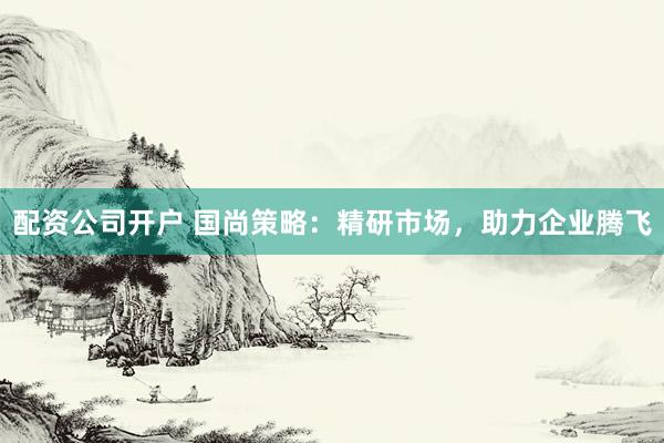 配资公司开户 国尚策略：精研市场，助力企业腾飞