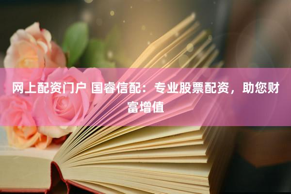 网上配资门户 国睿信配：专业股票配资，助您财富增值