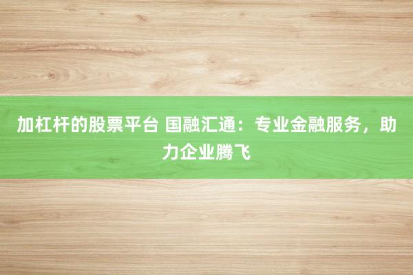 加杠杆的股票平台 国融汇通：专业金融服务，助力企业腾飞