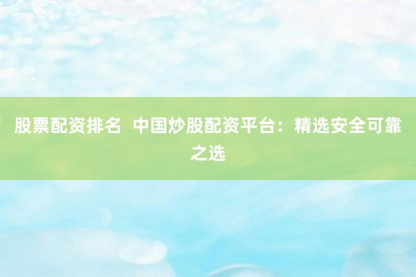股票配资排名  中国炒股配资平台：精选安全可靠之选