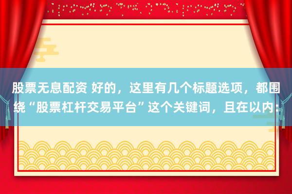 股票无息配资 好的，这里有几个标题选项，都围绕“股票杠杆交易平台”这个关键词，且在以内：