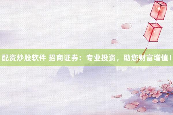 配资炒股软件 招商证券：专业投资，助您财富增值！