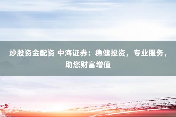 炒股资金配资 中海证券：稳健投资，专业服务，助您财富增值