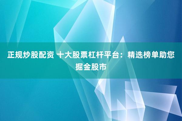 正规炒股配资 十大股票杠杆平台：精选榜单助您掘金股市