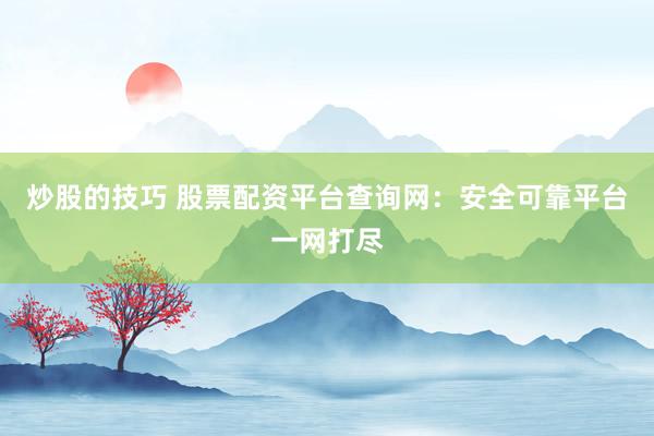 炒股的技巧 股票配资平台查询网：安全可靠平台一网打尽