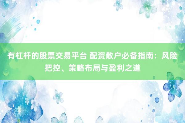有杠杆的股票交易平台 配资散户必备指南：风险把控、策略布局与盈利之道