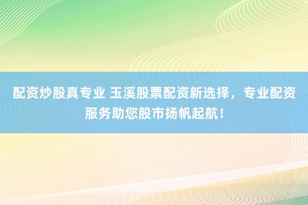 配资炒股真专业 玉溪股票配资新选择，专业配资服务助您股市扬帆起航！