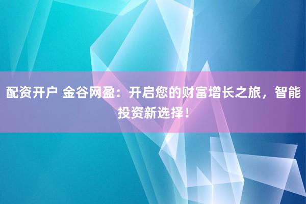 配资开户 金谷网盈：开启您的财富增长之旅，智能投资新选择！