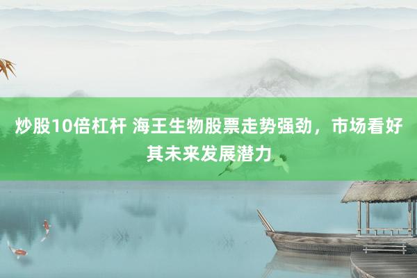 炒股10倍杠杆 海王生物股票走势强劲，市场看好其未来发展潜力