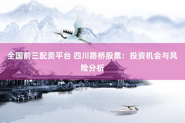 全国前三配资平台 四川路桥股票：投资机会与风险分析