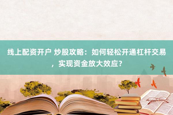 线上配资开户 炒股攻略：如何轻松开通杠杆交易，实现资金放大效应？