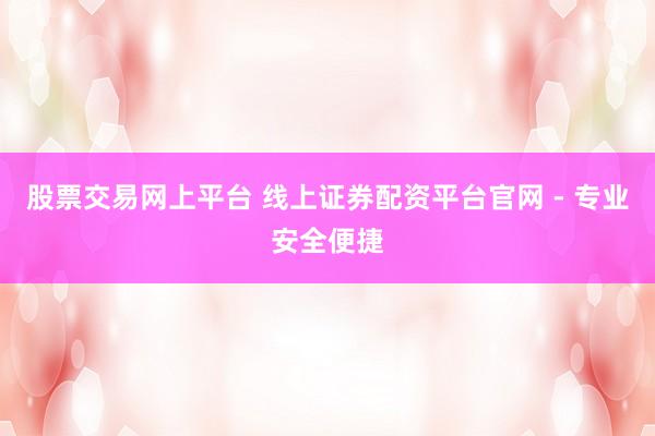 股票交易网上平台 线上证券配资平台官网 - 专业安全便捷