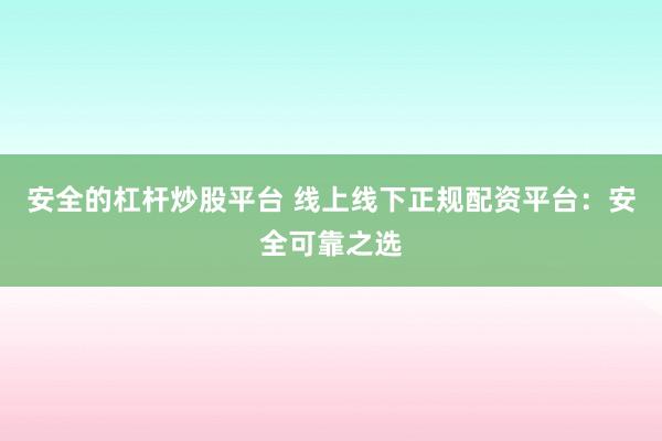 安全的杠杆炒股平台 线上线下正规配资平台：安全可靠之选