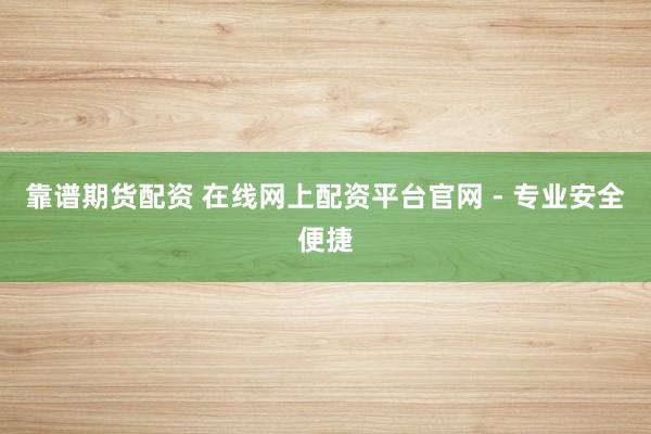 靠谱期货配资 在线网上配资平台官网 - 专业安全便捷