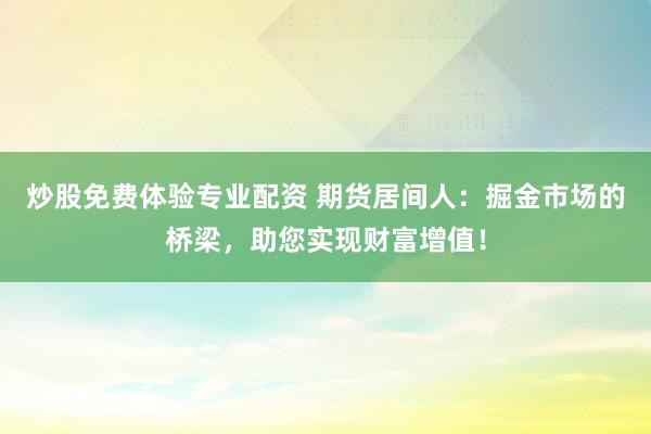 炒股免费体验专业配资 期货居间人：掘金市场的桥梁，助您实现财富增值！
