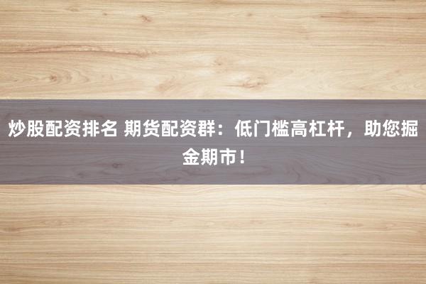 炒股配资排名 期货配资群：低门槛高杠杆，助您掘金期市！