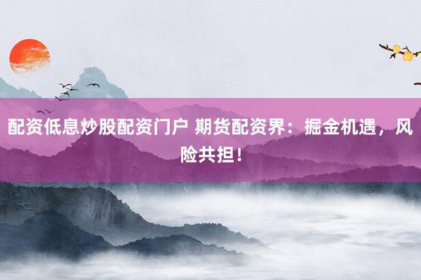 配资低息炒股配资门户 期货配资界：掘金机遇，风险共担！