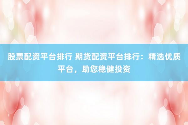 股票配资平台排行 期货配资平台排行：精选优质平台，助您稳健投资