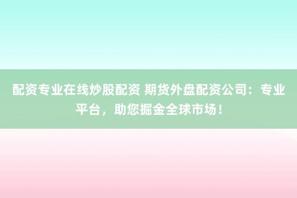 配资专业在线炒股配资 期货外盘配资公司：专业平台，助您掘金全球市场！