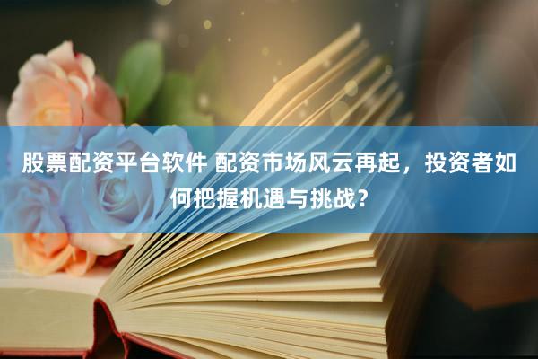 股票配资平台软件 配资市场风云再起，投资者如何把握机遇与挑战？