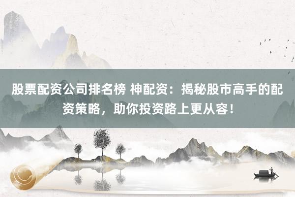 股票配资公司排名榜 神配资：揭秘股市高手的配资策略，助你投资路上更从容！