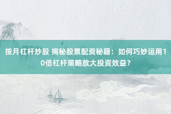按月杠杆炒股 揭秘股票配资秘籍：如何巧妙运用10倍杠杆策略放大投资效益？