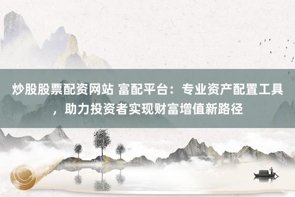 炒股股票配资网站 富配平台：专业资产配置工具，助力投资者实现财富增值新路径