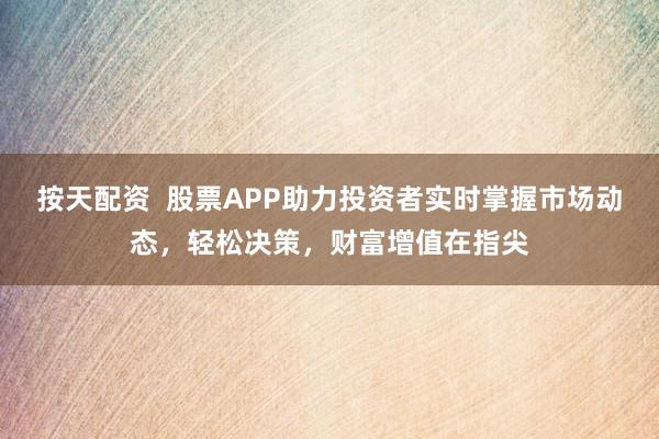 按天配资  股票APP助力投资者实时掌握市场动态，轻松决策，财富增值在指尖