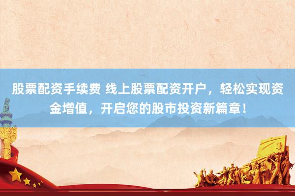 股票配资手续费 线上股票配资开户，轻松实现资金增值，开启您的股市投资新篇章！