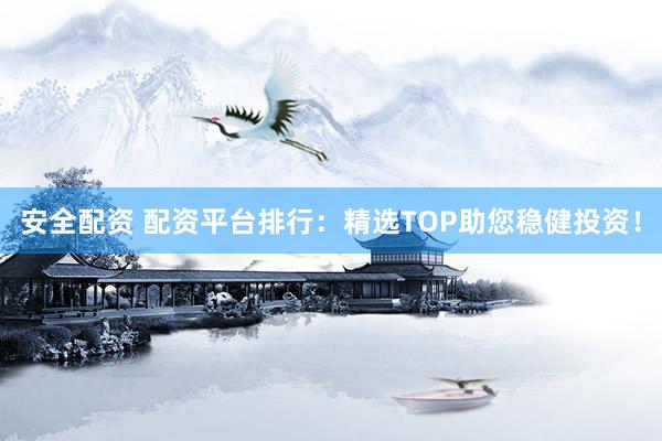 安全配资 配资平台排行：精选TOP助您稳健投资！