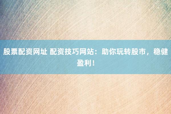 股票配资网址 配资技巧网站：助你玩转股市，稳健盈利！