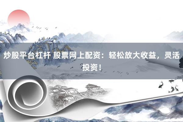 炒股平台杠杆 股票网上配资：轻松放大收益，灵活投资！