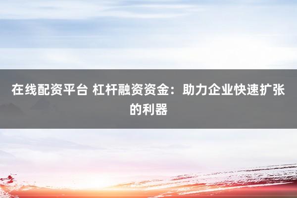 在线配资平台 杠杆融资资金：助力企业快速扩张的利器