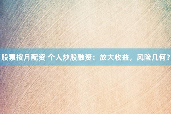 股票按月配资 个人炒股融资：放大收益，风险几何？