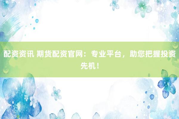 配资资讯 期货配资官网：专业平台，助您把握投资先机！