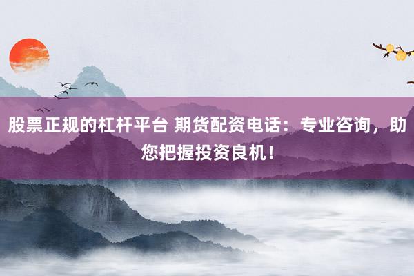 股票正规的杠杆平台 期货配资电话：专业咨询，助您把握投资良机！