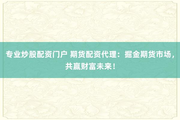专业炒股配资门户 期货配资代理：掘金期货市场，共赢财富未来！