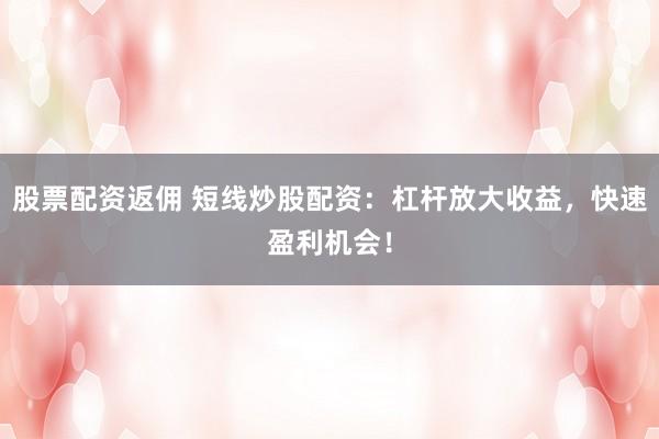 股票配资返佣 短线炒股配资：杠杆放大收益，快速盈利机会！