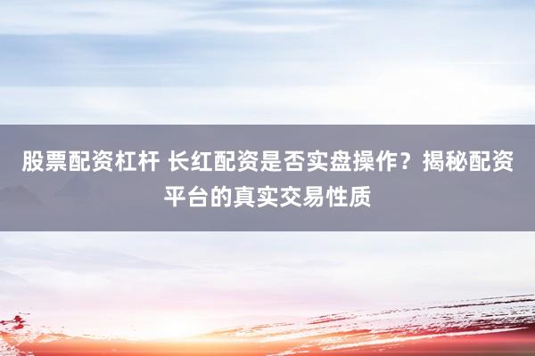 股票配资杠杆 长红配资是否实盘操作？揭秘配资平台的真实交易性质