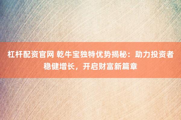 杠杆配资官网 乾牛宝独特优势揭秘：助力投资者稳健增长，开启财富新篇章