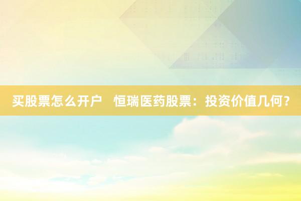 买股票怎么开户   恒瑞医药股票：投资价值几何？