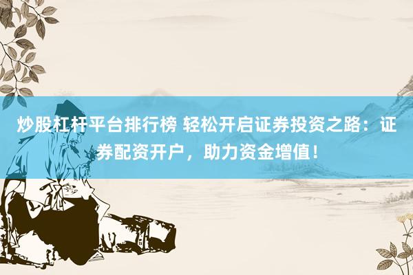 炒股杠杆平台排行榜 轻松开启证券投资之路：证券配资开户，助力资金增值！
