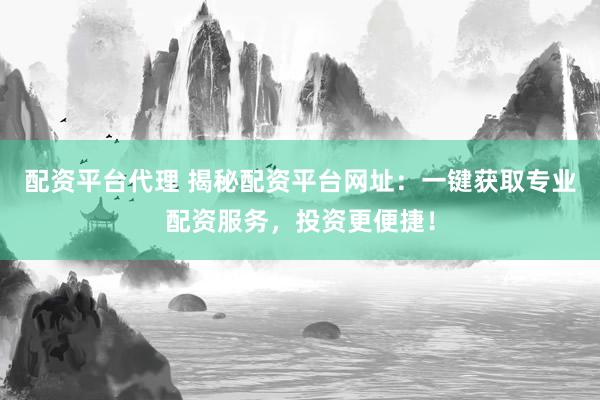 配资平台代理 揭秘配资平台网址：一键获取专业配资服务，投资更便捷！