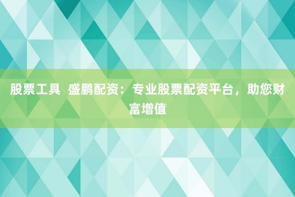 股票工具  盛鹏配资：专业股票配资平台，助您财富增值