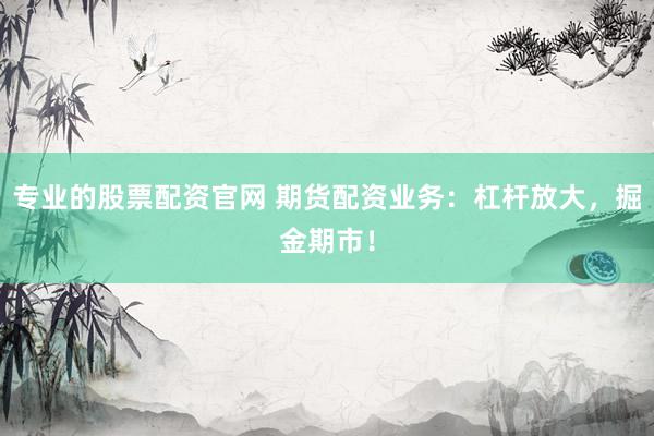 专业的股票配资官网 期货配资业务：杠杆放大，掘金期市！