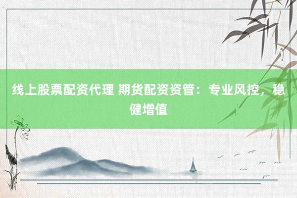 线上股票配资代理 期货配资资管：专业风控，稳健增值