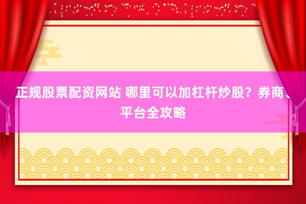 正规股票配资网站 哪里可以加杠杆炒股？券商、平台全攻略