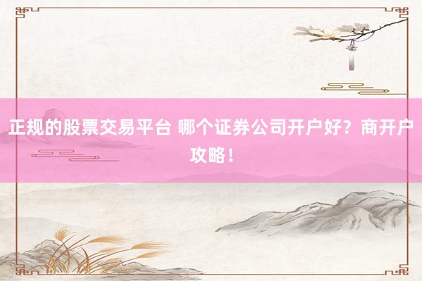 正规的股票交易平台 哪个证券公司开户好？商开户攻略！