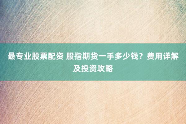 最专业股票配资 股指期货一手多少钱？费用详解及投资攻略