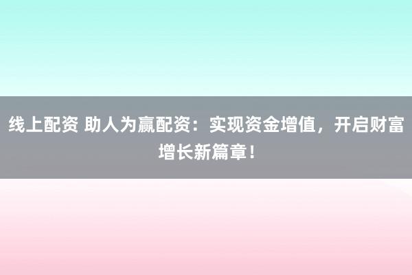 线上配资 助人为赢配资：实现资金增值，开启财富增长新篇章！